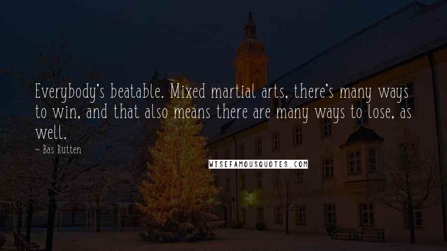 Bas Rutten Quotes: Everybody's beatable. Mixed martial arts, there's many ways to win, and that also means there are many ways to lose, as well.