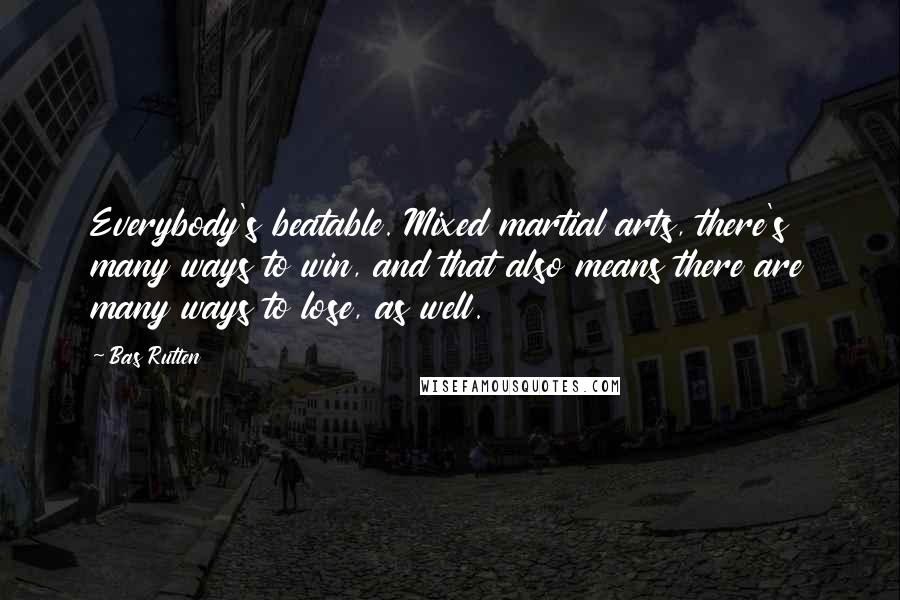 Bas Rutten Quotes: Everybody's beatable. Mixed martial arts, there's many ways to win, and that also means there are many ways to lose, as well.
