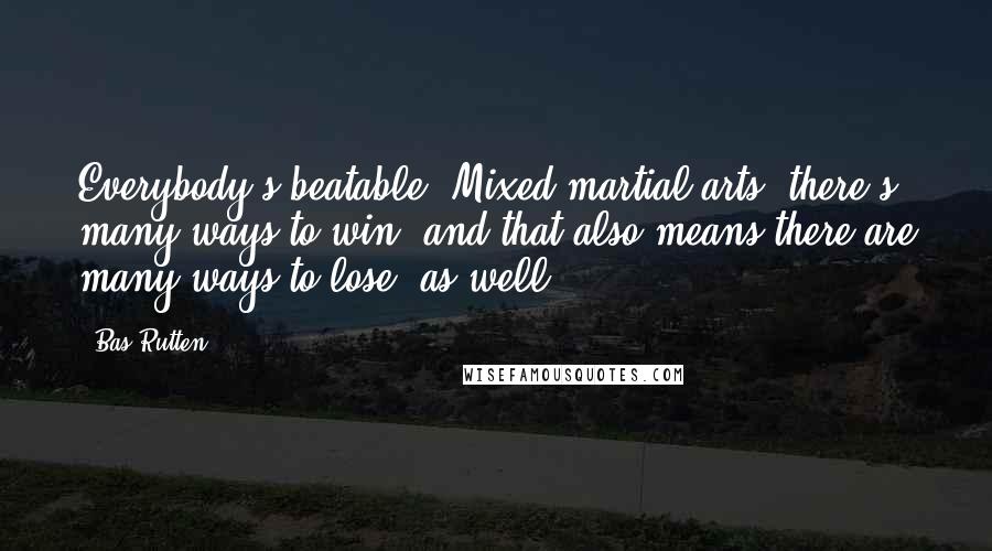 Bas Rutten Quotes: Everybody's beatable. Mixed martial arts, there's many ways to win, and that also means there are many ways to lose, as well.
