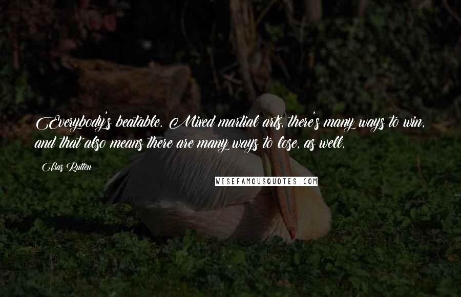 Bas Rutten Quotes: Everybody's beatable. Mixed martial arts, there's many ways to win, and that also means there are many ways to lose, as well.