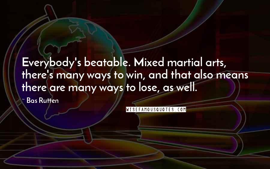 Bas Rutten Quotes: Everybody's beatable. Mixed martial arts, there's many ways to win, and that also means there are many ways to lose, as well.