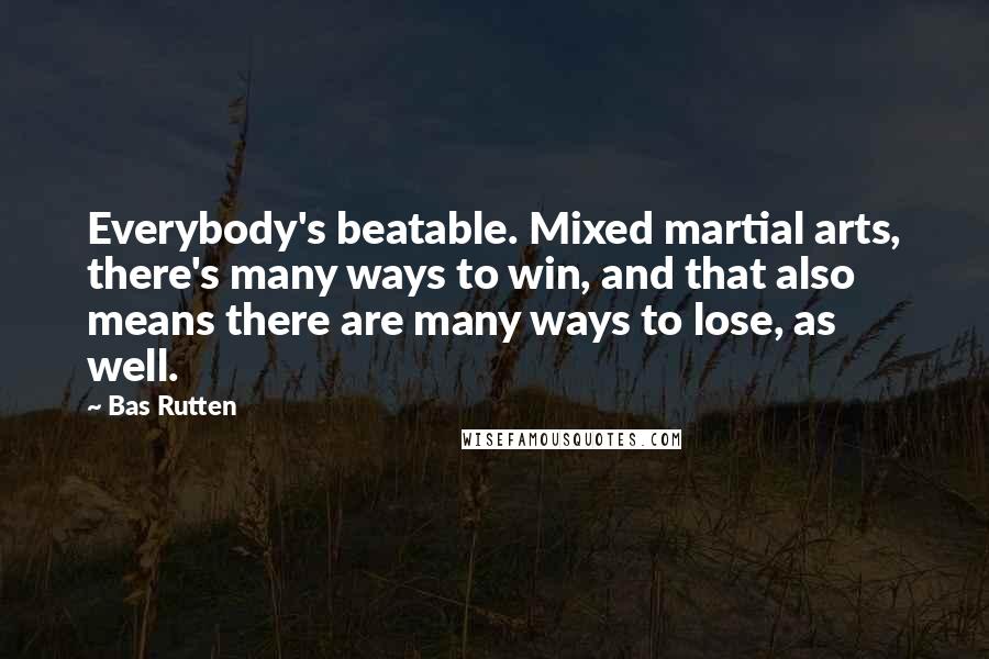 Bas Rutten Quotes: Everybody's beatable. Mixed martial arts, there's many ways to win, and that also means there are many ways to lose, as well.