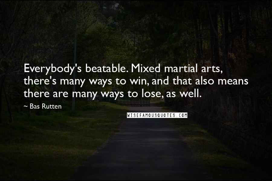 Bas Rutten Quotes: Everybody's beatable. Mixed martial arts, there's many ways to win, and that also means there are many ways to lose, as well.