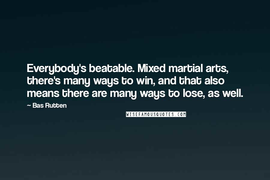 Bas Rutten Quotes: Everybody's beatable. Mixed martial arts, there's many ways to win, and that also means there are many ways to lose, as well.