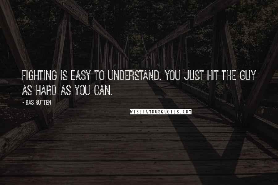 Bas Rutten Quotes: Fighting is easy to understand. You just hit the guy as hard as you can.