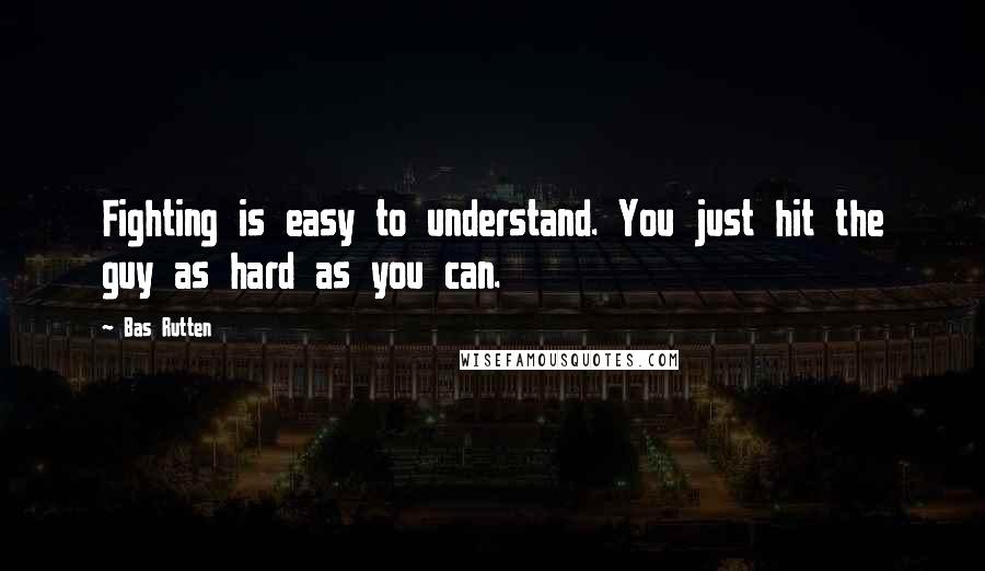 Bas Rutten Quotes: Fighting is easy to understand. You just hit the guy as hard as you can.