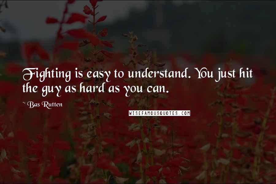 Bas Rutten Quotes: Fighting is easy to understand. You just hit the guy as hard as you can.