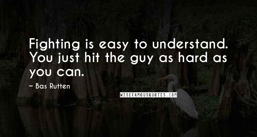 Bas Rutten Quotes: Fighting is easy to understand. You just hit the guy as hard as you can.
