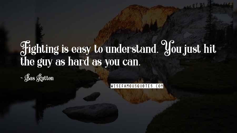 Bas Rutten Quotes: Fighting is easy to understand. You just hit the guy as hard as you can.