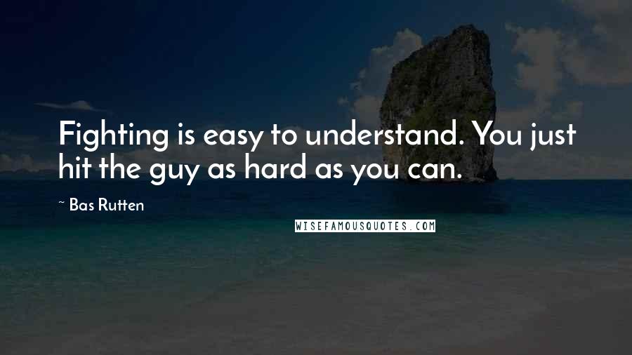 Bas Rutten Quotes: Fighting is easy to understand. You just hit the guy as hard as you can.