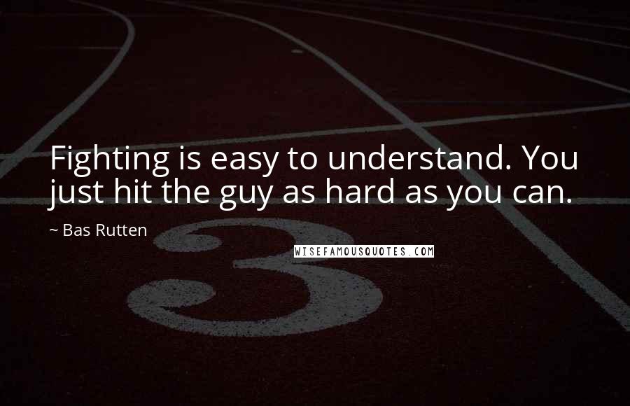 Bas Rutten Quotes: Fighting is easy to understand. You just hit the guy as hard as you can.