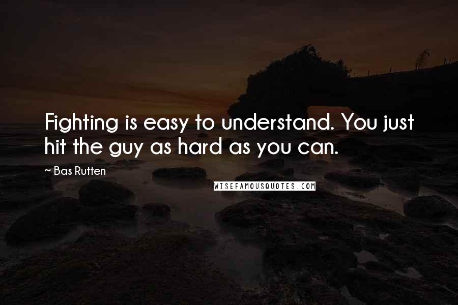 Bas Rutten Quotes: Fighting is easy to understand. You just hit the guy as hard as you can.