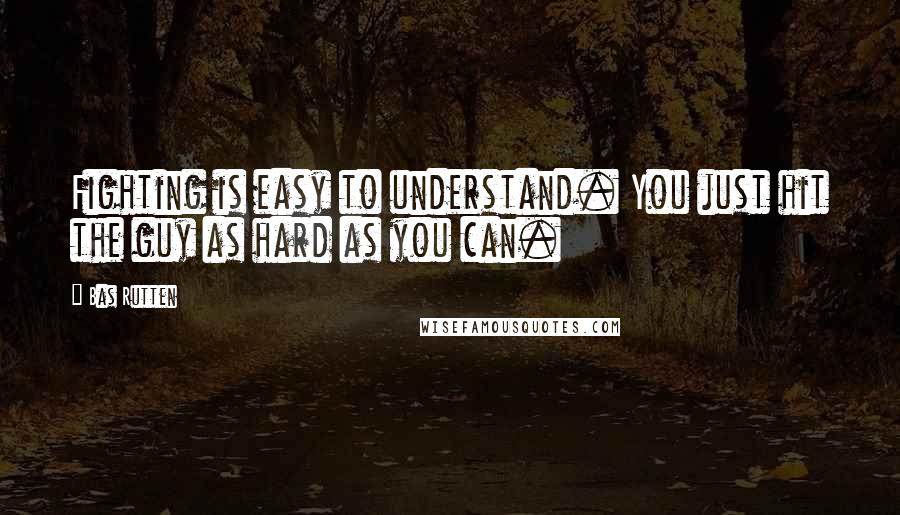 Bas Rutten Quotes: Fighting is easy to understand. You just hit the guy as hard as you can.