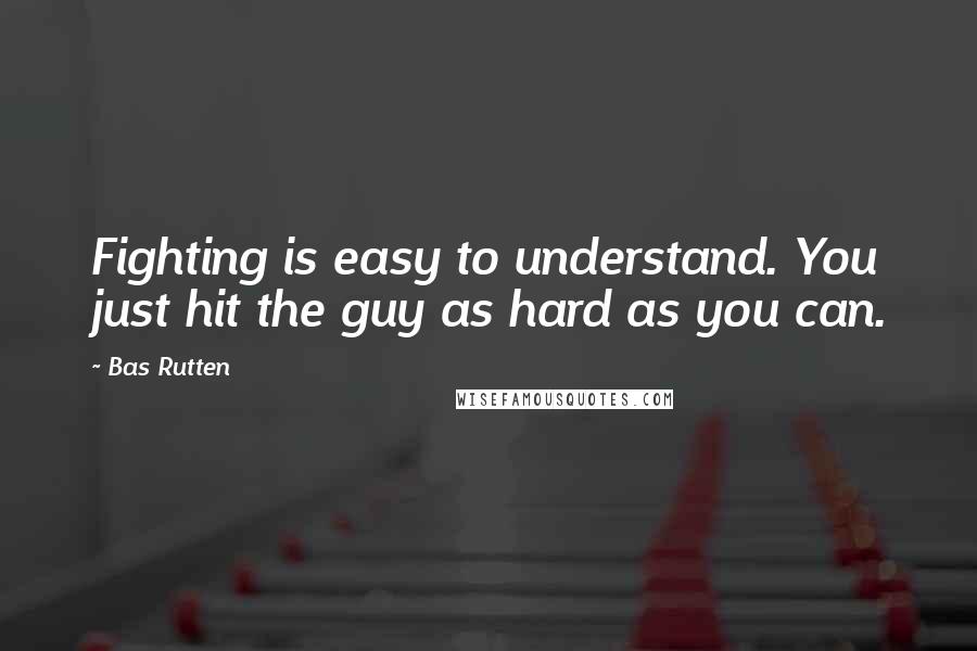 Bas Rutten Quotes: Fighting is easy to understand. You just hit the guy as hard as you can.