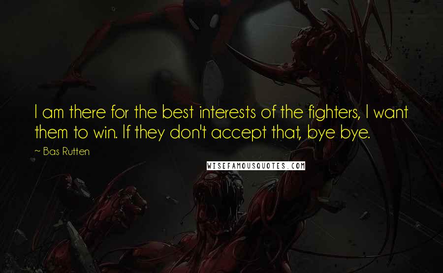 Bas Rutten Quotes: I am there for the best interests of the fighters, I want them to win. If they don't accept that, bye bye.