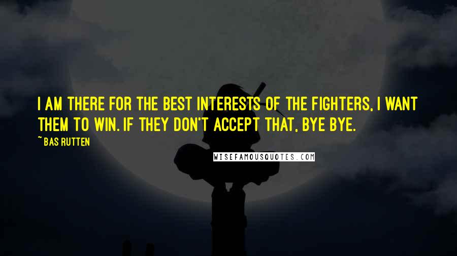 Bas Rutten Quotes: I am there for the best interests of the fighters, I want them to win. If they don't accept that, bye bye.