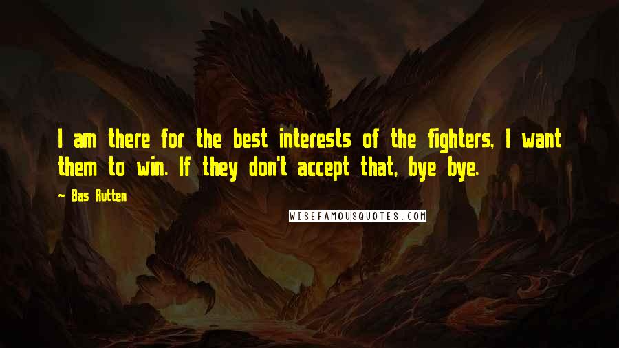 Bas Rutten Quotes: I am there for the best interests of the fighters, I want them to win. If they don't accept that, bye bye.