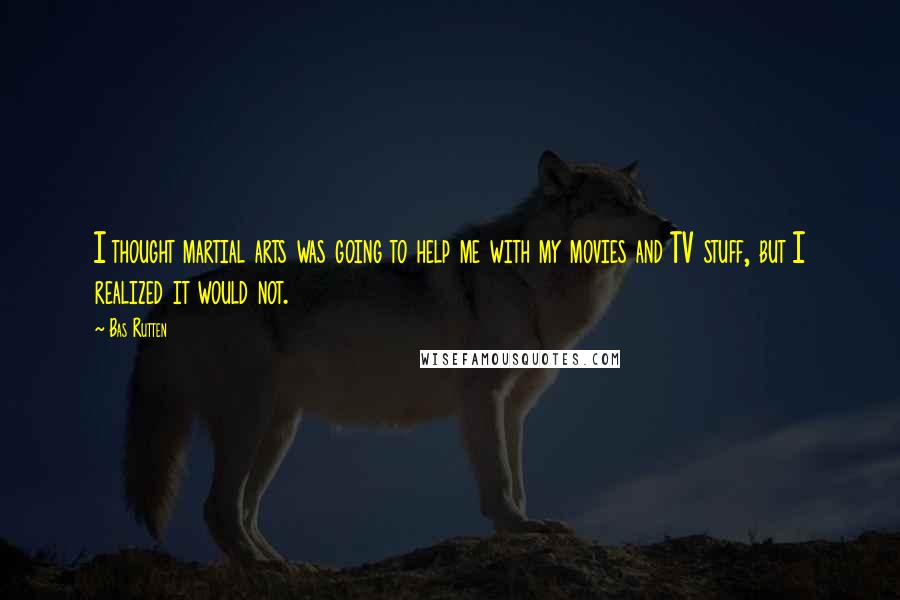 Bas Rutten Quotes: I thought martial arts was going to help me with my movies and TV stuff, but I realized it would not.