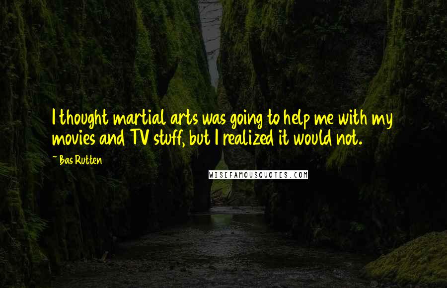 Bas Rutten Quotes: I thought martial arts was going to help me with my movies and TV stuff, but I realized it would not.