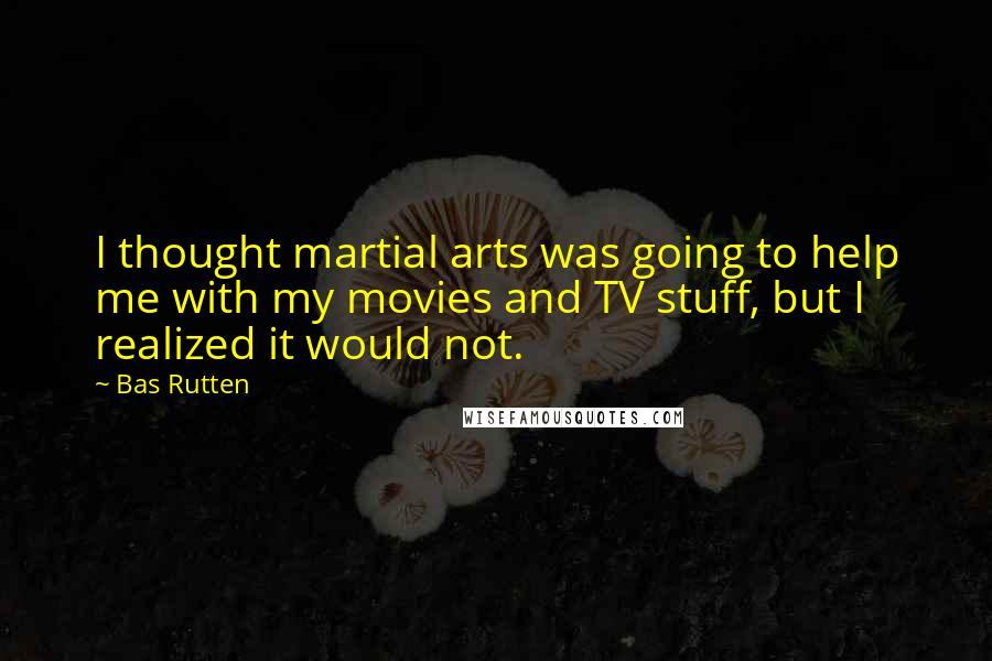 Bas Rutten Quotes: I thought martial arts was going to help me with my movies and TV stuff, but I realized it would not.