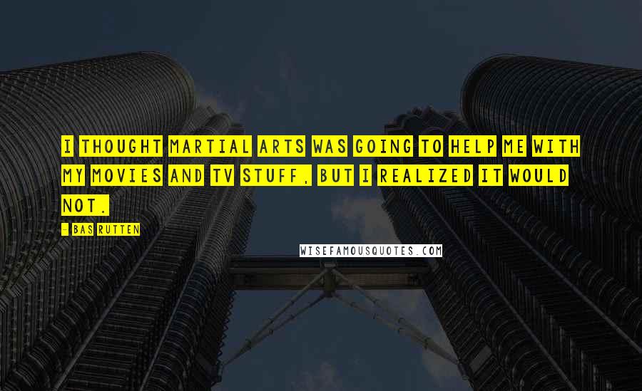 Bas Rutten Quotes: I thought martial arts was going to help me with my movies and TV stuff, but I realized it would not.