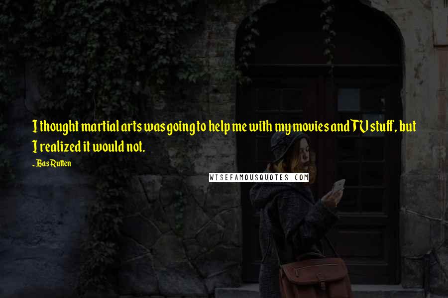 Bas Rutten Quotes: I thought martial arts was going to help me with my movies and TV stuff, but I realized it would not.
