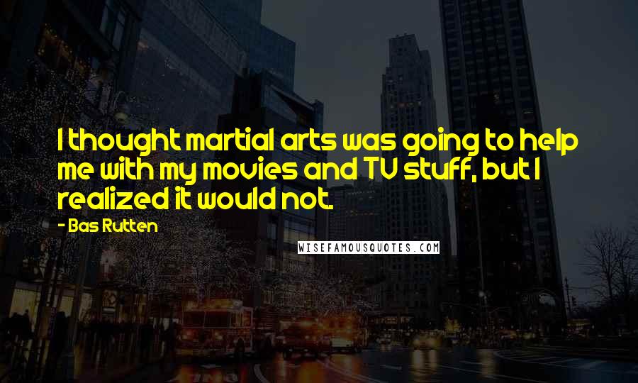 Bas Rutten Quotes: I thought martial arts was going to help me with my movies and TV stuff, but I realized it would not.