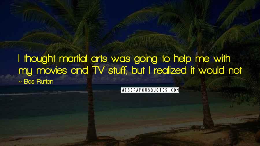 Bas Rutten Quotes: I thought martial arts was going to help me with my movies and TV stuff, but I realized it would not.