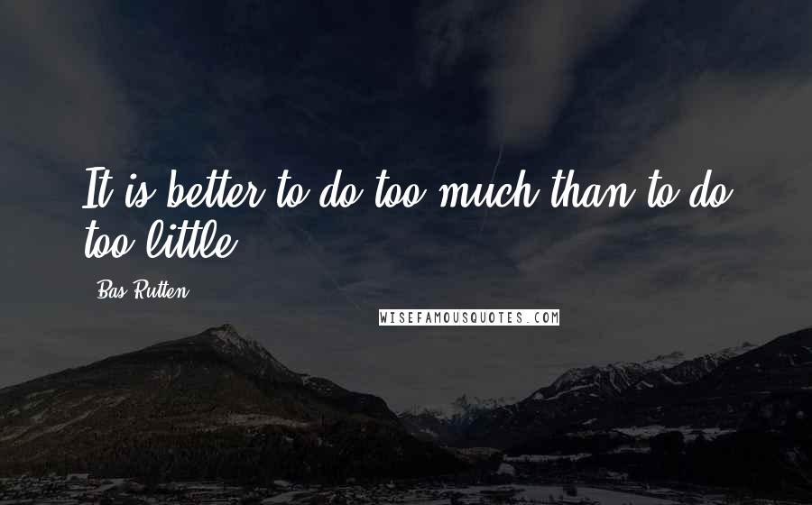 Bas Rutten Quotes: It is better to do too much than to do too little.