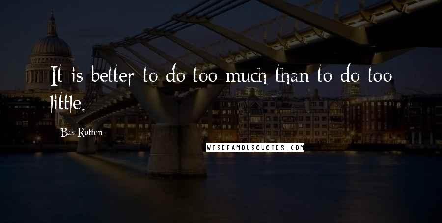 Bas Rutten Quotes: It is better to do too much than to do too little.