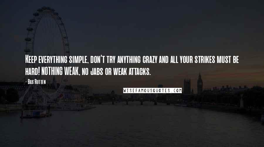 Bas Rutten Quotes: Keep everything simple, don't try anything crazy and all your strikes must be hard! NOTHING WEAK, no jabs or weak attacks.