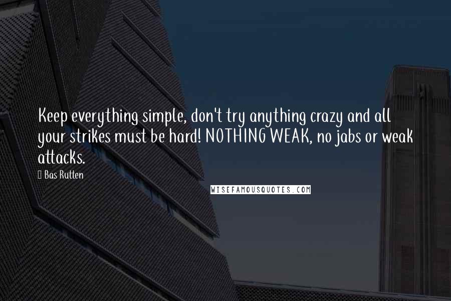 Bas Rutten Quotes: Keep everything simple, don't try anything crazy and all your strikes must be hard! NOTHING WEAK, no jabs or weak attacks.