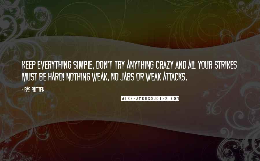 Bas Rutten Quotes: Keep everything simple, don't try anything crazy and all your strikes must be hard! NOTHING WEAK, no jabs or weak attacks.