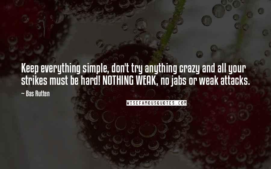 Bas Rutten Quotes: Keep everything simple, don't try anything crazy and all your strikes must be hard! NOTHING WEAK, no jabs or weak attacks.