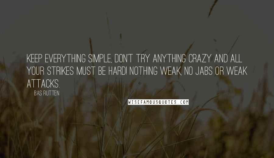 Bas Rutten Quotes: Keep everything simple, don't try anything crazy and all your strikes must be hard! NOTHING WEAK, no jabs or weak attacks.