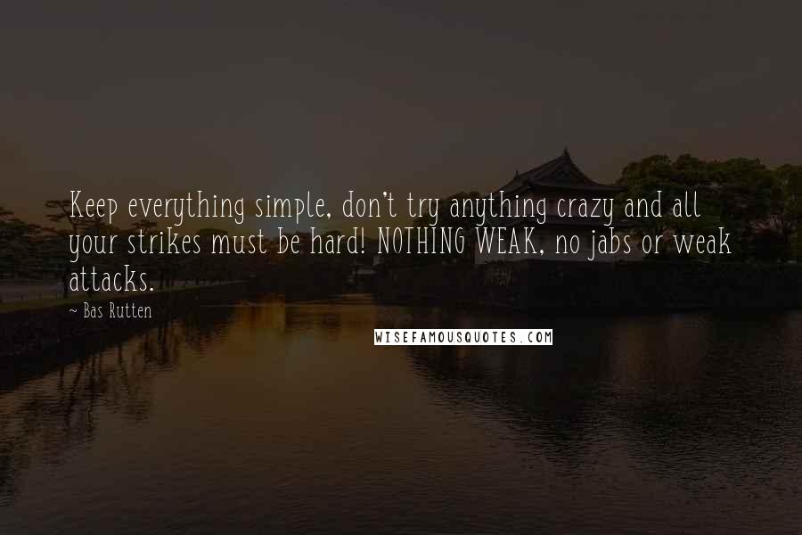 Bas Rutten Quotes: Keep everything simple, don't try anything crazy and all your strikes must be hard! NOTHING WEAK, no jabs or weak attacks.