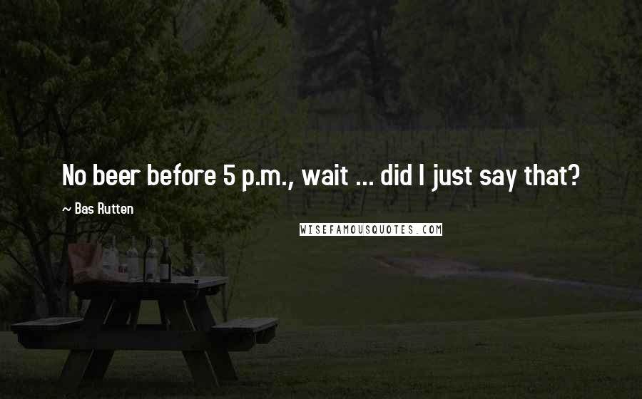 Bas Rutten Quotes: No beer before 5 p.m., wait ... did I just say that?