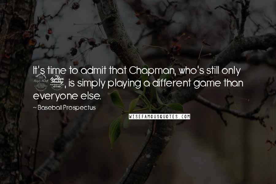 Baseball Prospectus Quotes: It's time to admit that Chapman, who's still only 27, is simply playing a different game than everyone else.