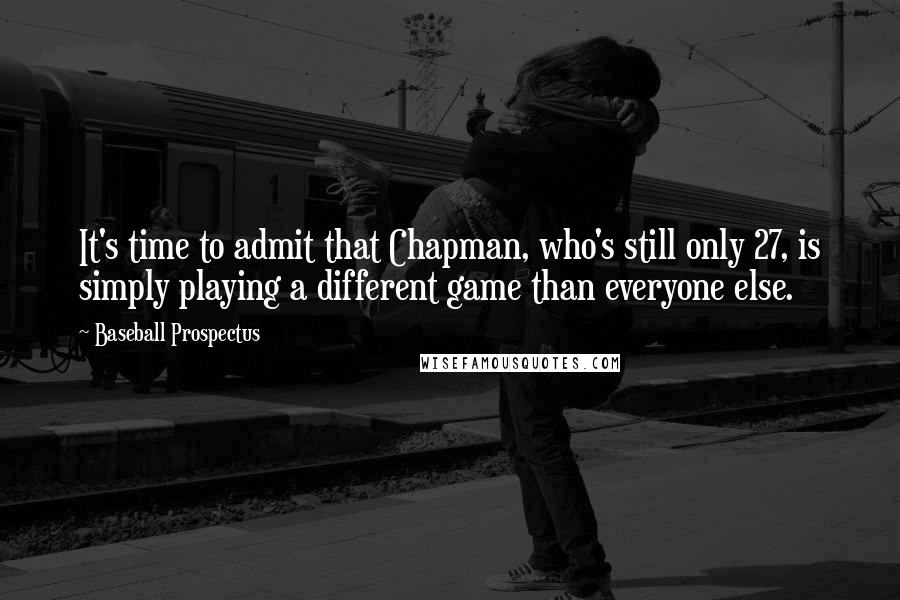 Baseball Prospectus Quotes: It's time to admit that Chapman, who's still only 27, is simply playing a different game than everyone else.