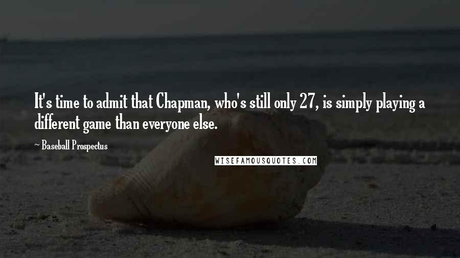 Baseball Prospectus Quotes: It's time to admit that Chapman, who's still only 27, is simply playing a different game than everyone else.