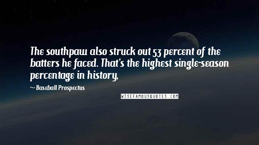 Baseball Prospectus Quotes: The southpaw also struck out 53 percent of the batters he faced. That's the highest single-season percentage in history,