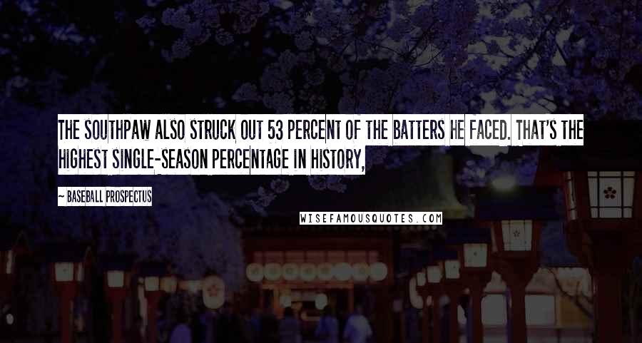 Baseball Prospectus Quotes: The southpaw also struck out 53 percent of the batters he faced. That's the highest single-season percentage in history,