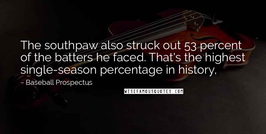 Baseball Prospectus Quotes: The southpaw also struck out 53 percent of the batters he faced. That's the highest single-season percentage in history,