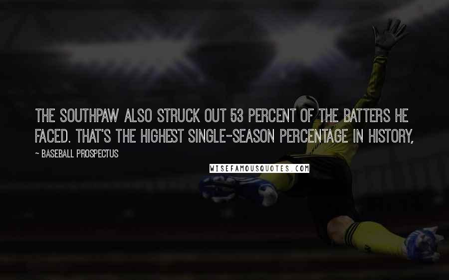 Baseball Prospectus Quotes: The southpaw also struck out 53 percent of the batters he faced. That's the highest single-season percentage in history,