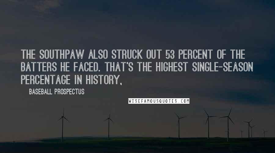 Baseball Prospectus Quotes: The southpaw also struck out 53 percent of the batters he faced. That's the highest single-season percentage in history,