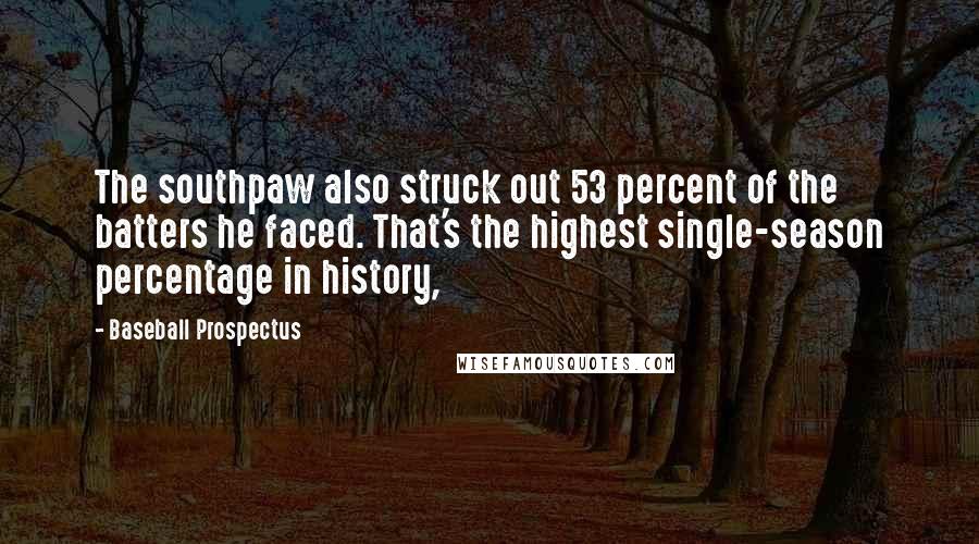 Baseball Prospectus Quotes: The southpaw also struck out 53 percent of the batters he faced. That's the highest single-season percentage in history,