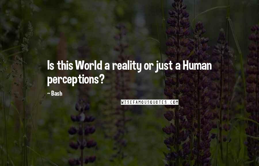 Bash Quotes: Is this World a reality or just a Human perceptions?