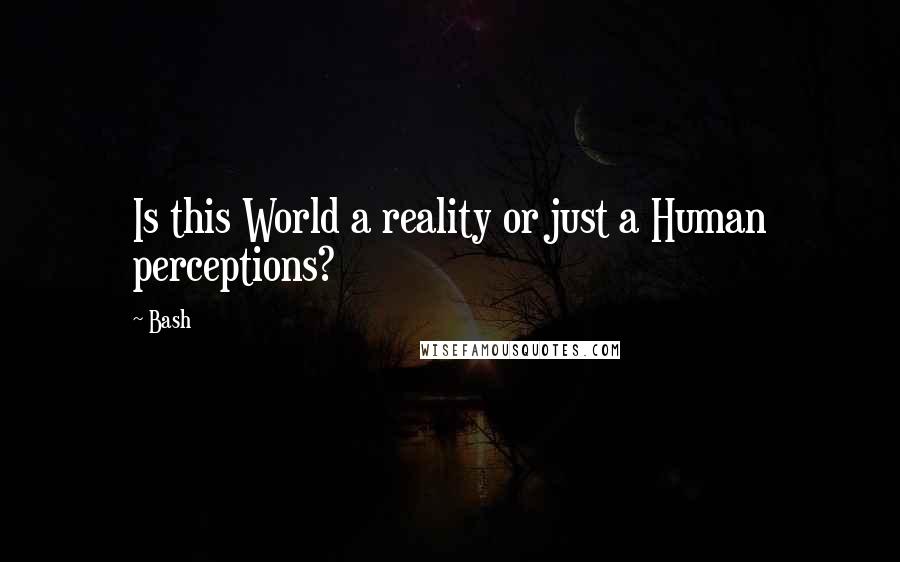 Bash Quotes: Is this World a reality or just a Human perceptions?