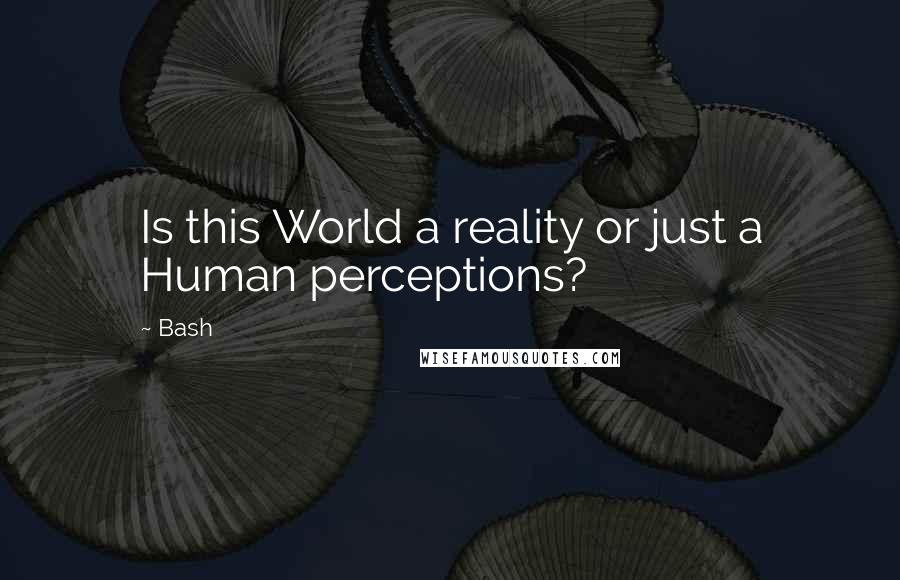 Bash Quotes: Is this World a reality or just a Human perceptions?