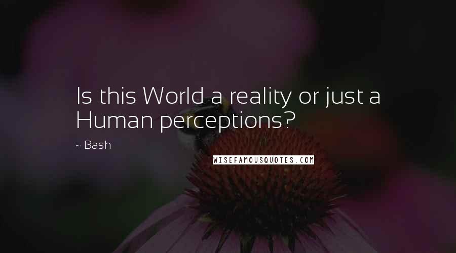 Bash Quotes: Is this World a reality or just a Human perceptions?